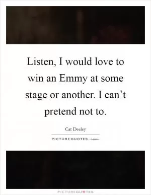 Listen, I would love to win an Emmy at some stage or another. I can’t pretend not to Picture Quote #1