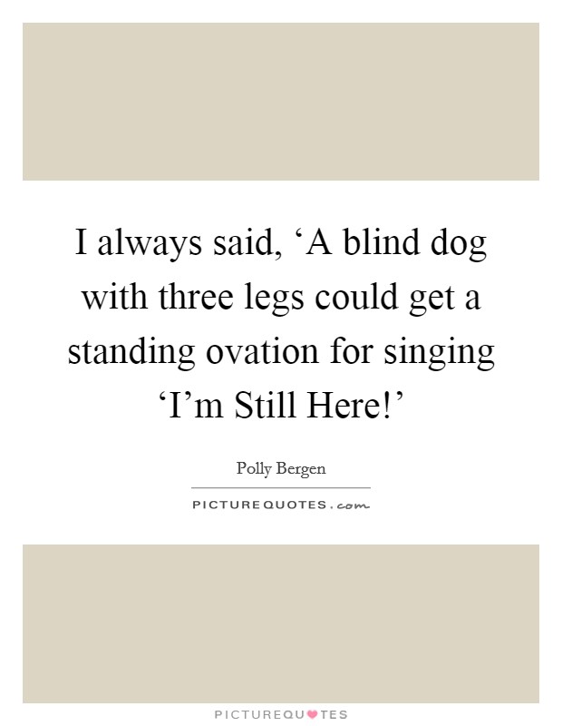 I always said, ‘A blind dog with three legs could get a standing ovation for singing ‘I'm Still Here!' Picture Quote #1