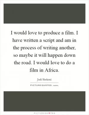 I would love to produce a film. I have written a script and am in the process of writing another, so maybe it will happen down the road. I would love to do a film in Africa Picture Quote #1