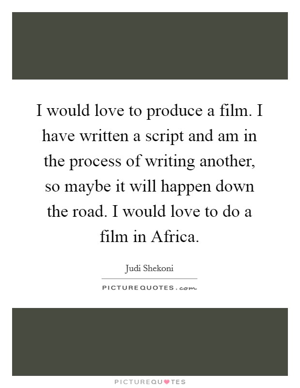 I would love to produce a film. I have written a script and am in the process of writing another, so maybe it will happen down the road. I would love to do a film in Africa Picture Quote #1