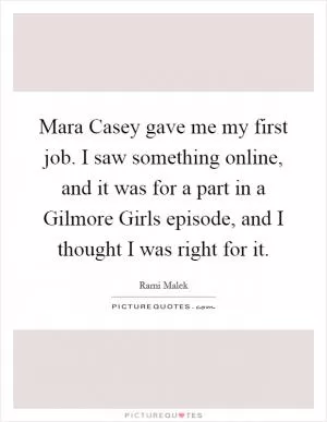 Mara Casey gave me my first job. I saw something online, and it was for a part in a Gilmore Girls episode, and I thought I was right for it Picture Quote #1