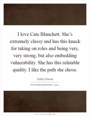 I love Cate Blanchett. She’s extremely classy and has this knack for taking on roles and being very, very strong, but also embedding vulnerability. She has this relatable quality. I like the path she chose Picture Quote #1