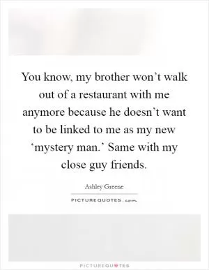 You know, my brother won’t walk out of a restaurant with me anymore because he doesn’t want to be linked to me as my new ‘mystery man.’ Same with my close guy friends Picture Quote #1