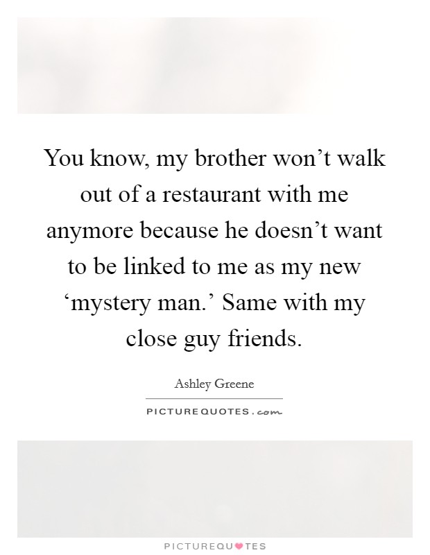 You know, my brother won't walk out of a restaurant with me anymore because he doesn't want to be linked to me as my new ‘mystery man.' Same with my close guy friends Picture Quote #1