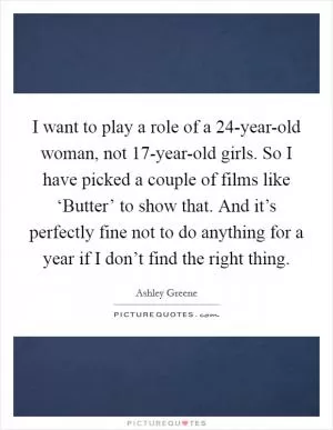 I want to play a role of a 24-year-old woman, not 17-year-old girls. So I have picked a couple of films like ‘Butter’ to show that. And it’s perfectly fine not to do anything for a year if I don’t find the right thing Picture Quote #1