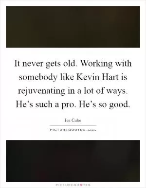 It never gets old. Working with somebody like Kevin Hart is rejuvenating in a lot of ways. He’s such a pro. He’s so good Picture Quote #1