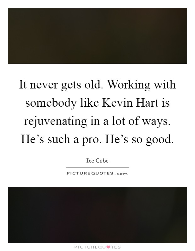 It never gets old. Working with somebody like Kevin Hart is rejuvenating in a lot of ways. He's such a pro. He's so good Picture Quote #1