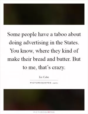 Some people have a taboo about doing advertising in the States. You know, where they kind of make their bread and butter. But to me, that’s crazy Picture Quote #1