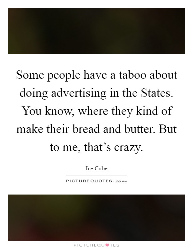 Some people have a taboo about doing advertising in the States. You know, where they kind of make their bread and butter. But to me, that's crazy Picture Quote #1