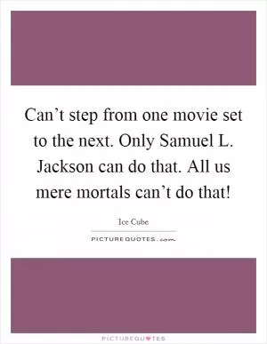 Can’t step from one movie set to the next. Only Samuel L. Jackson can do that. All us mere mortals can’t do that! Picture Quote #1