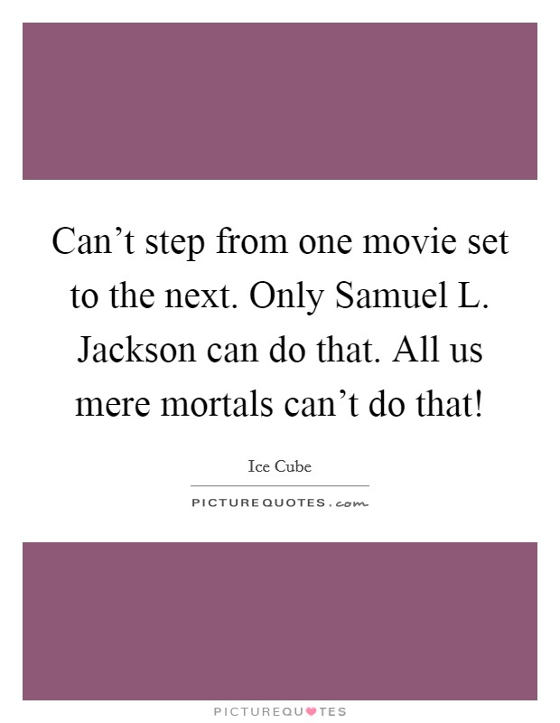 Can't step from one movie set to the next. Only Samuel L. Jackson can do that. All us mere mortals can't do that! Picture Quote #1