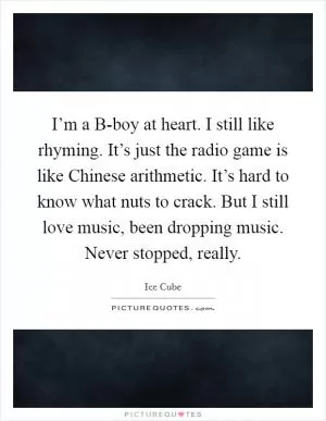 I’m a B-boy at heart. I still like rhyming. It’s just the radio game is like Chinese arithmetic. It’s hard to know what nuts to crack. But I still love music, been dropping music. Never stopped, really Picture Quote #1