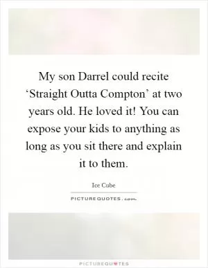 My son Darrel could recite ‘Straight Outta Compton’ at two years old. He loved it! You can expose your kids to anything as long as you sit there and explain it to them Picture Quote #1