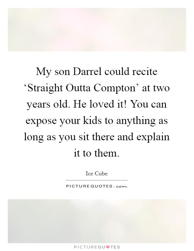 My son Darrel could recite ‘Straight Outta Compton' at two years old. He loved it! You can expose your kids to anything as long as you sit there and explain it to them Picture Quote #1