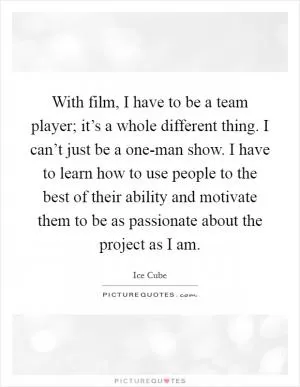 With film, I have to be a team player; it’s a whole different thing. I can’t just be a one-man show. I have to learn how to use people to the best of their ability and motivate them to be as passionate about the project as I am Picture Quote #1