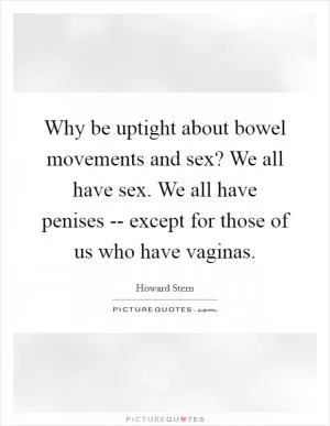 Why be uptight about bowel movements and sex? We all have sex. We all have penises -- except for those of us who have vaginas Picture Quote #1