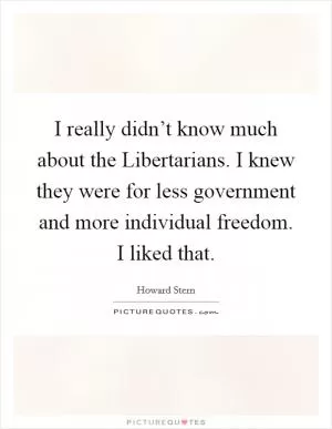 I really didn’t know much about the Libertarians. I knew they were for less government and more individual freedom. I liked that Picture Quote #1