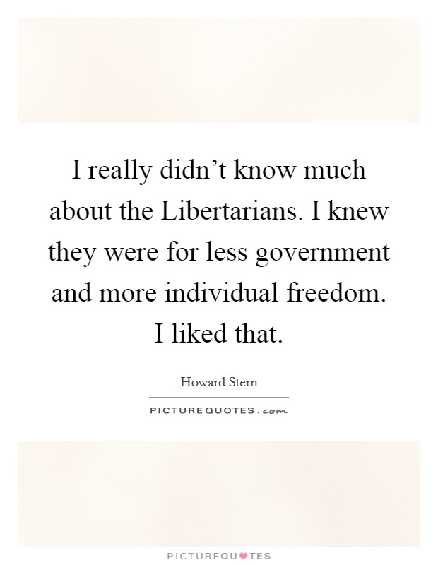 I really didn't know much about the Libertarians. I knew they were for less government and more individual freedom. I liked that Picture Quote #1