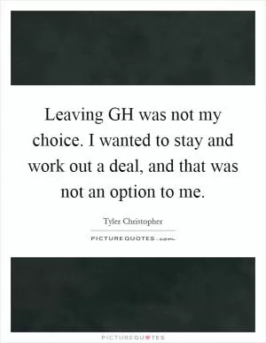 Leaving GH was not my choice. I wanted to stay and work out a deal, and that was not an option to me Picture Quote #1