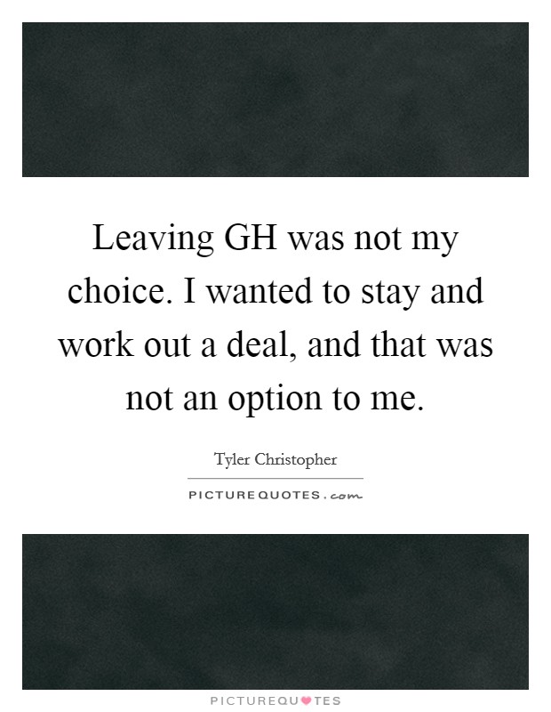 Leaving GH was not my choice. I wanted to stay and work out a deal, and that was not an option to me Picture Quote #1