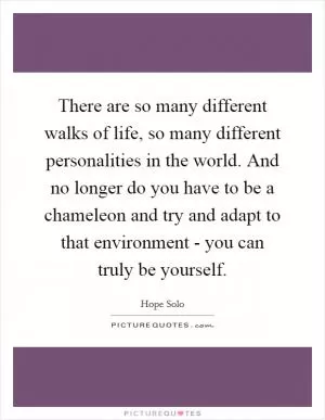 There are so many different walks of life, so many different personalities in the world. And no longer do you have to be a chameleon and try and adapt to that environment - you can truly be yourself Picture Quote #1