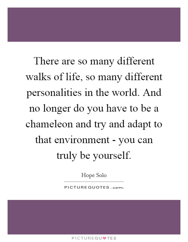 There are so many different walks of life, so many different personalities in the world. And no longer do you have to be a chameleon and try and adapt to that environment - you can truly be yourself Picture Quote #1