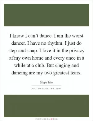 I know I can’t dance. I am the worst dancer. I have no rhythm. I just do step-and-snap. I love it in the privacy of my own home and every once in a while at a club. But singing and dancing are my two greatest fears Picture Quote #1
