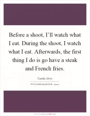 Before a shoot, I’ll watch what I eat. During the shoot, I watch what I eat. Afterwards, the first thing I do is go have a steak and French fries Picture Quote #1