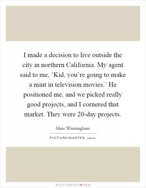 I made a decision to live outside the city in northern California. My agent said to me, ‘Kid, you’re going to make a mint in television movies.’ He positioned me, and we picked really good projects, and I cornered that market. They were 20-day projects Picture Quote #1