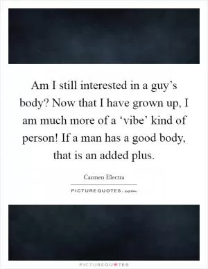 Am I still interested in a guy’s body? Now that I have grown up, I am much more of a ‘vibe’ kind of person! If a man has a good body, that is an added plus Picture Quote #1