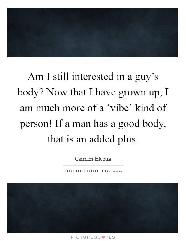 Am I still interested in a guy's body? Now that I have grown up, I am much more of a ‘vibe' kind of person! If a man has a good body, that is an added plus Picture Quote #1