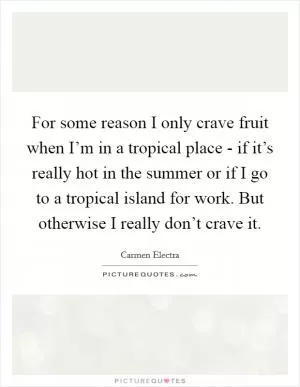 For some reason I only crave fruit when I’m in a tropical place - if it’s really hot in the summer or if I go to a tropical island for work. But otherwise I really don’t crave it Picture Quote #1