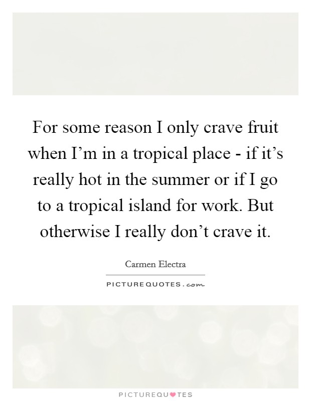 For some reason I only crave fruit when I'm in a tropical place - if it's really hot in the summer or if I go to a tropical island for work. But otherwise I really don't crave it Picture Quote #1