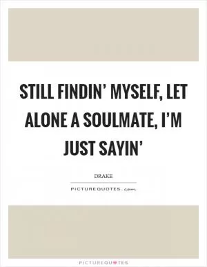 Still findin’ myself, let alone a soulmate, I’m just sayin’ Picture Quote #1