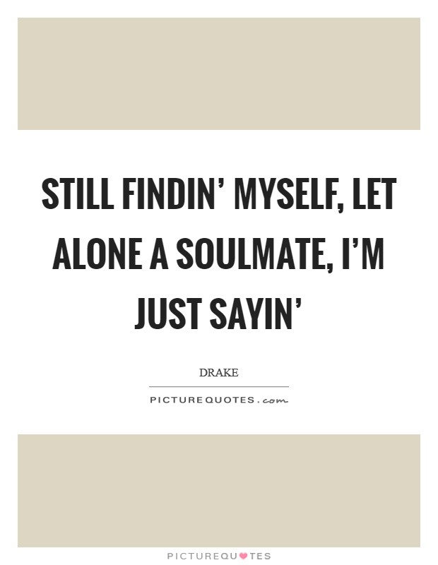 Still findin' myself, let alone a soulmate, I'm just sayin' Picture Quote #1