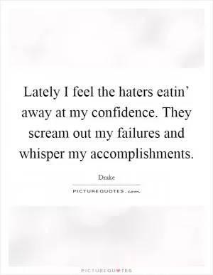Lately I feel the haters eatin’ away at my confidence. They scream out my failures and whisper my accomplishments Picture Quote #1