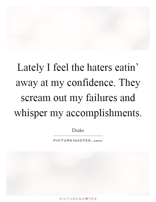 Lately I feel the haters eatin' away at my confidence. They scream out my failures and whisper my accomplishments Picture Quote #1