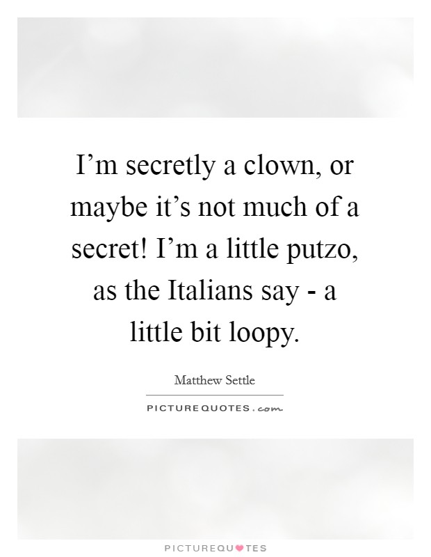 I'm secretly a clown, or maybe it's not much of a secret! I'm a little putzo, as the Italians say - a little bit loopy Picture Quote #1