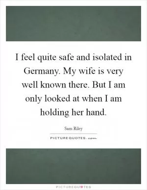 I feel quite safe and isolated in Germany. My wife is very well known there. But I am only looked at when I am holding her hand Picture Quote #1