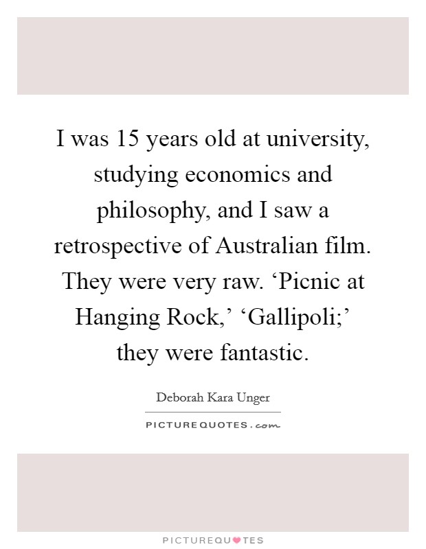 I was 15 years old at university, studying economics and philosophy, and I saw a retrospective of Australian film. They were very raw. ‘Picnic at Hanging Rock,' ‘Gallipoli;' they were fantastic Picture Quote #1