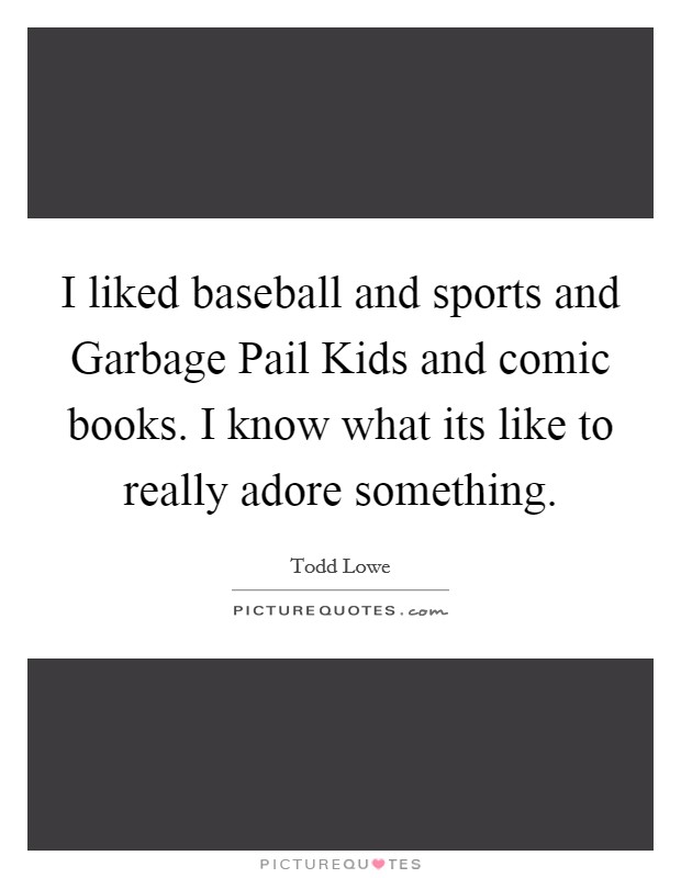 I liked baseball and sports and Garbage Pail Kids and comic books. I know what its like to really adore something Picture Quote #1