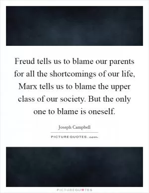 Freud tells us to blame our parents for all the shortcomings of our life, Marx tells us to blame the upper class of our society. But the only one to blame is oneself Picture Quote #1