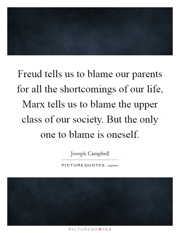 Freud tells us to blame our parents for all the shortcomings of our life, Marx tells us to blame the upper class of our society. But the only one to blame is oneself Picture Quote #1