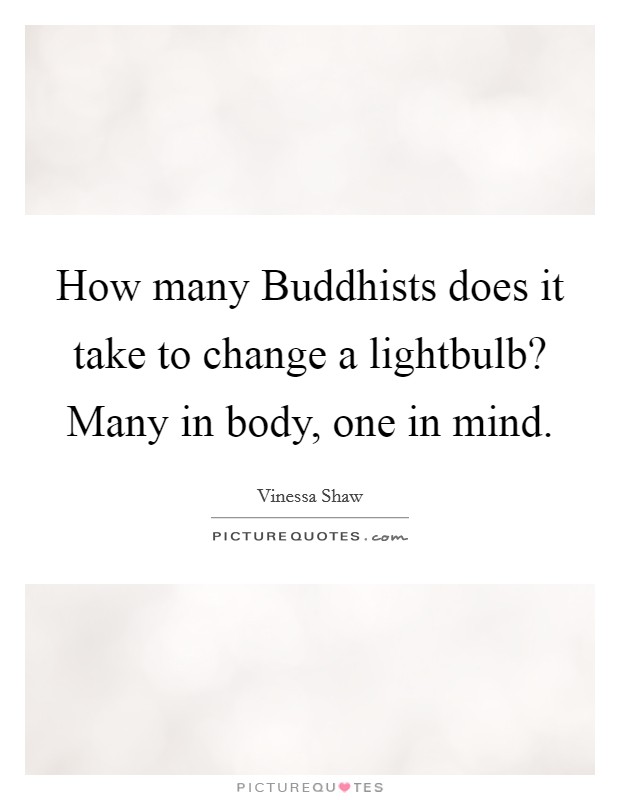 How many Buddhists does it take to change a lightbulb? Many in body, one in mind Picture Quote #1
