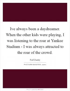 Ive always been a daydreamer. When the other kids were playing, I was listening to the roar at Yankee Stadium - I was always attracted to the roar of the crowd Picture Quote #1