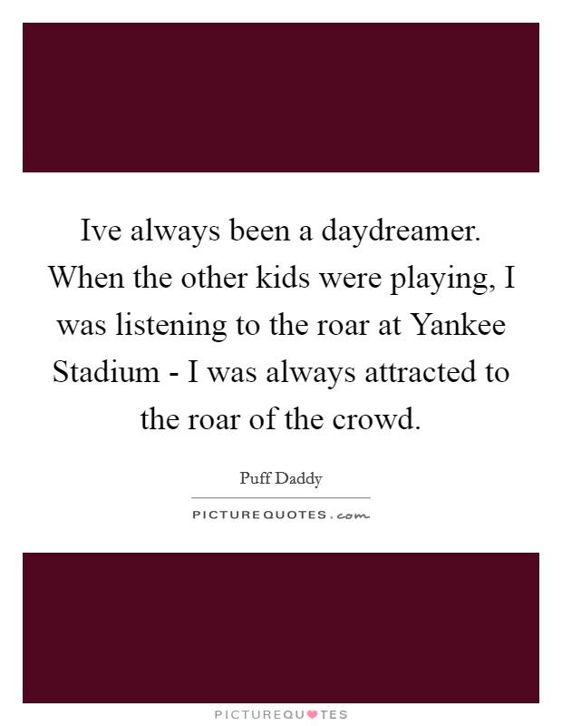 Ive always been a daydreamer. When the other kids were playing, I was listening to the roar at Yankee Stadium - I was always attracted to the roar of the crowd Picture Quote #1