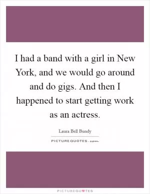 I had a band with a girl in New York, and we would go around and do gigs. And then I happened to start getting work as an actress Picture Quote #1
