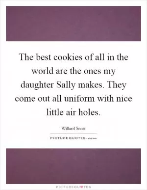 The best cookies of all in the world are the ones my daughter Sally makes. They come out all uniform with nice little air holes Picture Quote #1