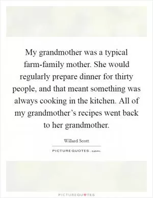 My grandmother was a typical farm-family mother. She would regularly prepare dinner for thirty people, and that meant something was always cooking in the kitchen. All of my grandmother’s recipes went back to her grandmother Picture Quote #1