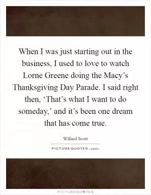 When I was just starting out in the business, I used to love to watch Lorne Greene doing the Macy’s Thanksgiving Day Parade. I said right then, ‘That’s what I want to do someday,’ and it’s been one dream that has come true Picture Quote #1